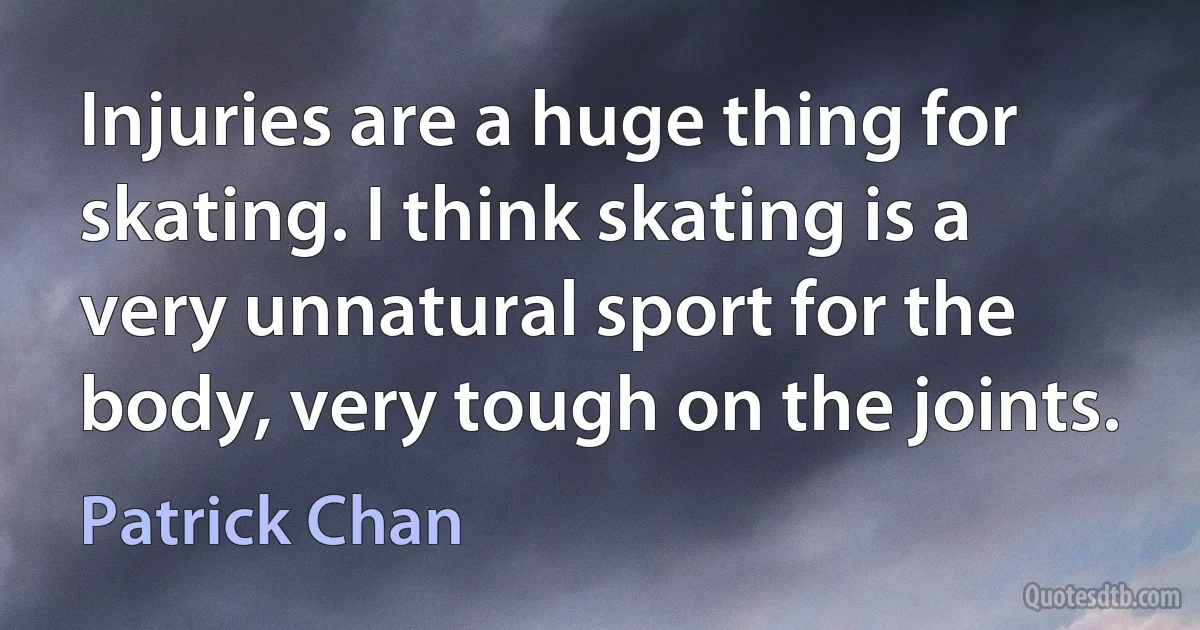 Injuries are a huge thing for skating. I think skating is a very unnatural sport for the body, very tough on the joints. (Patrick Chan)