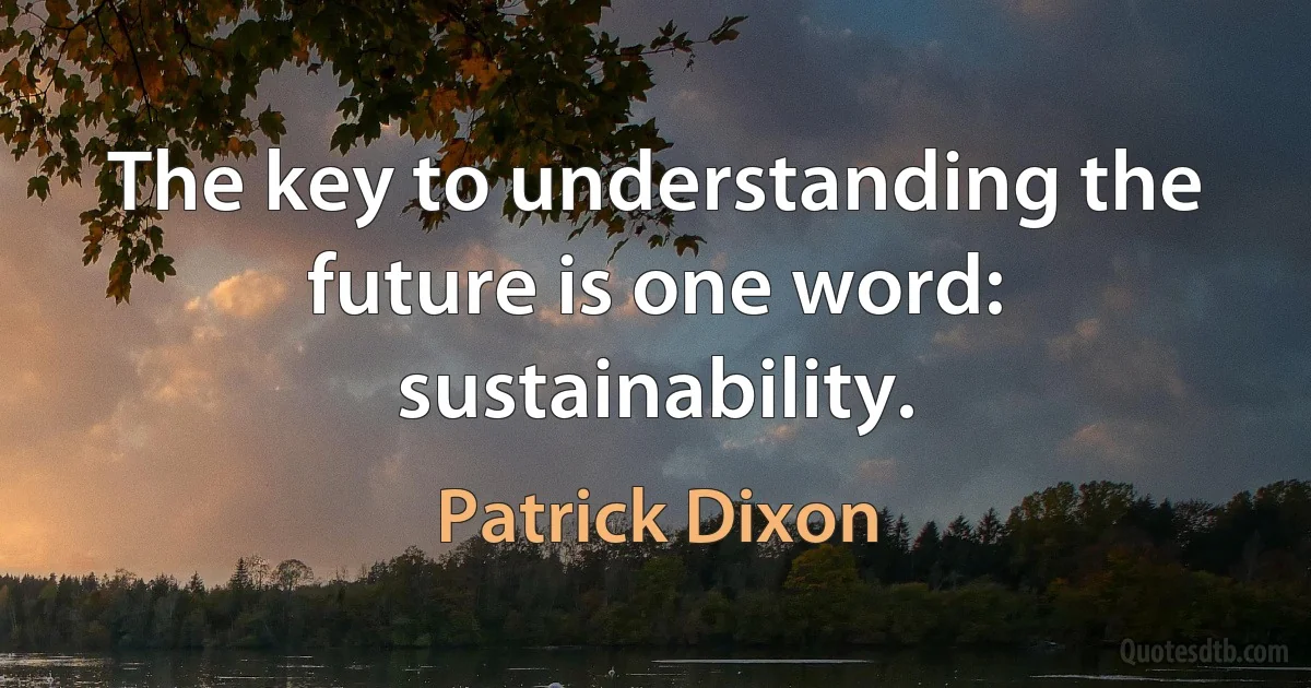 The key to understanding the future is one word: sustainability. (Patrick Dixon)