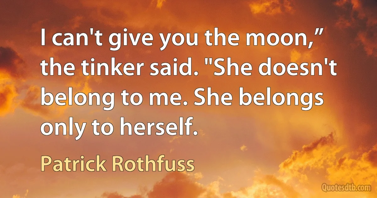 I can't give you the moon,” the tinker said. "She doesn't belong to me. She belongs only to herself. (Patrick Rothfuss)