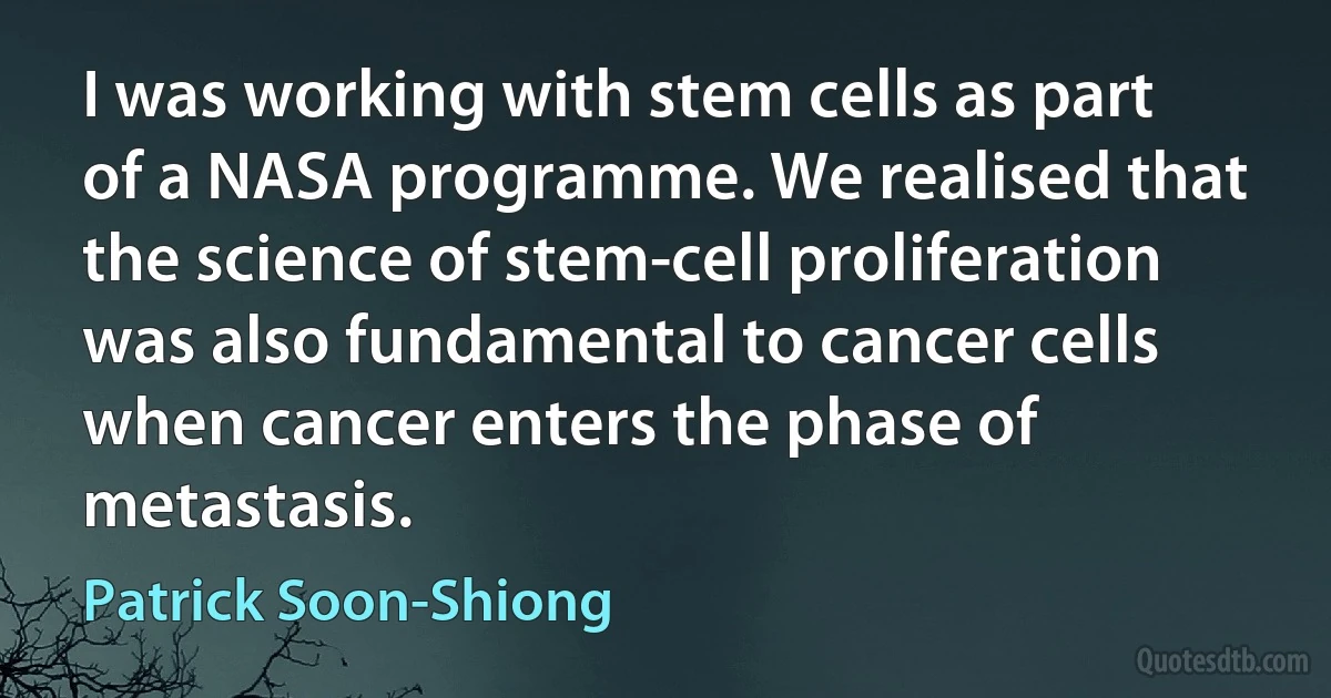 I was working with stem cells as part of a NASA programme. We realised that the science of stem-cell proliferation was also fundamental to cancer cells when cancer enters the phase of metastasis. (Patrick Soon-Shiong)