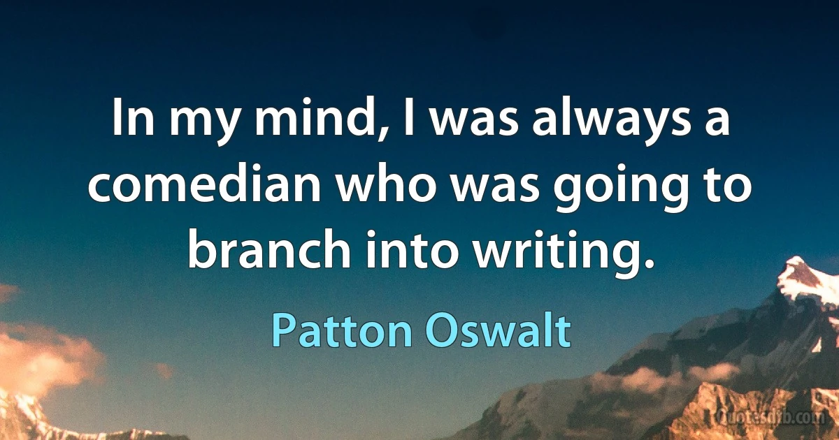 In my mind, I was always a comedian who was going to branch into writing. (Patton Oswalt)