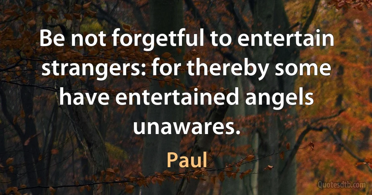 Be not forgetful to entertain strangers: for thereby some have entertained angels unawares. (Paul)