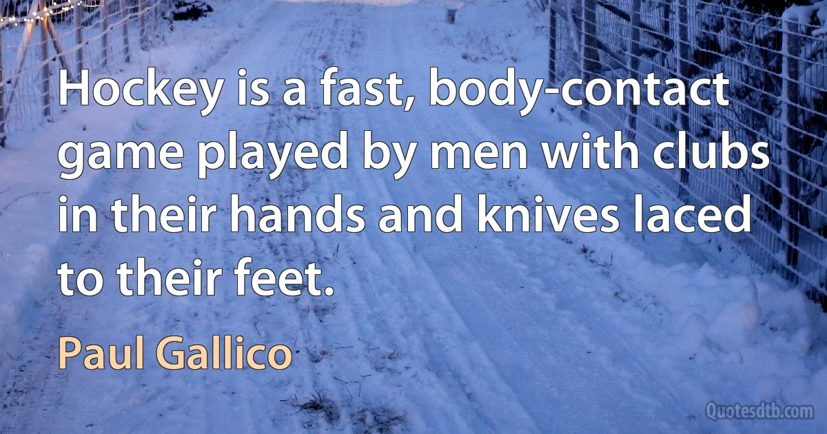 Hockey is a fast, body-contact game played by men with clubs in their hands and knives laced to their feet. (Paul Gallico)