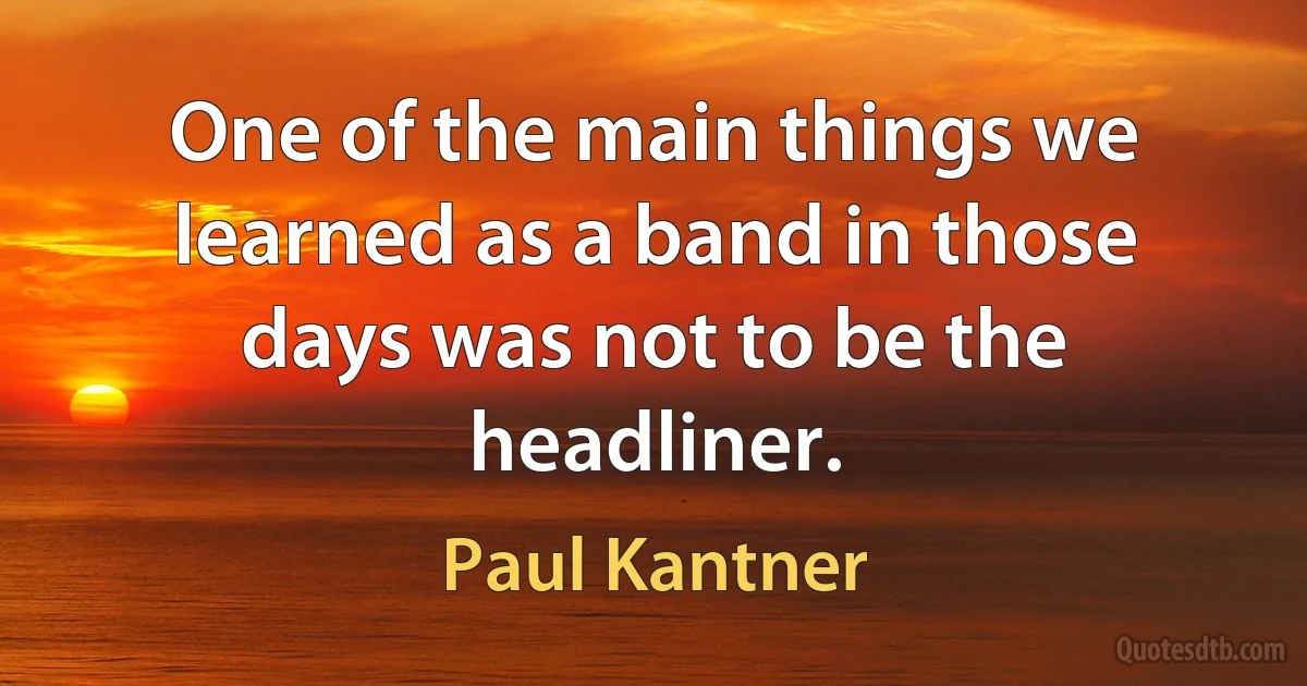 One of the main things we learned as a band in those days was not to be the headliner. (Paul Kantner)