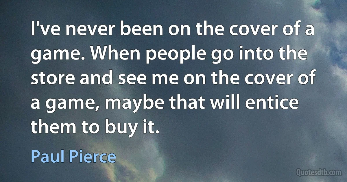 I've never been on the cover of a game. When people go into the store and see me on the cover of a game, maybe that will entice them to buy it. (Paul Pierce)