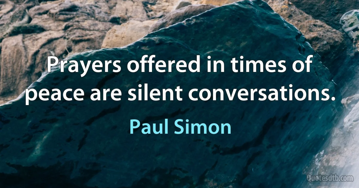 Prayers offered in times of peace are silent conversations. (Paul Simon)