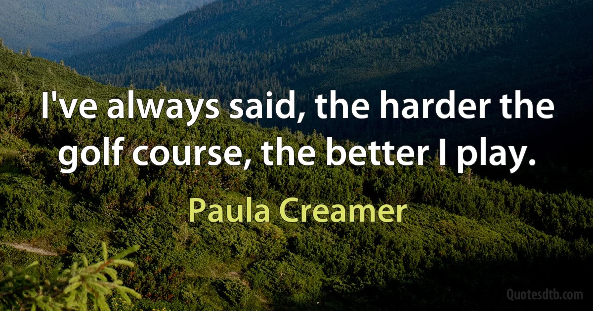 I've always said, the harder the golf course, the better I play. (Paula Creamer)