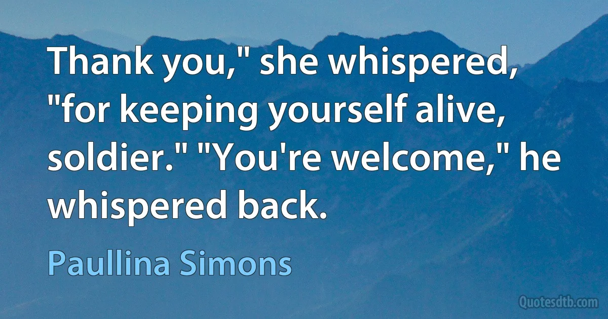 Thank you," she whispered, "for keeping yourself alive, soldier." "You're welcome," he whispered back. (Paullina Simons)