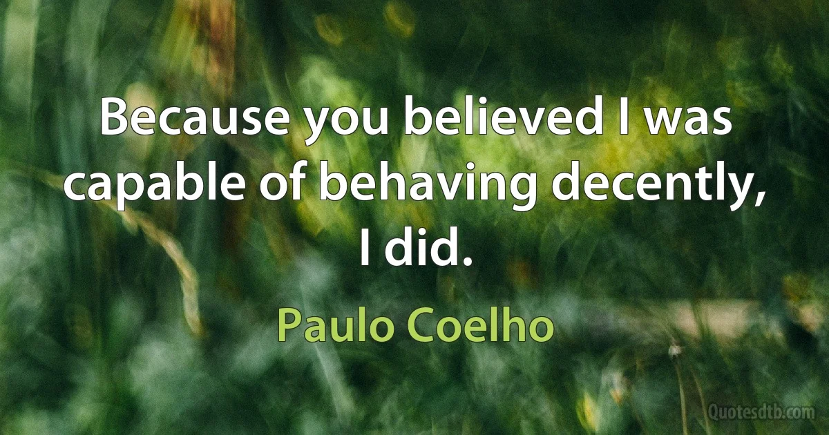 Because you believed I was capable of behaving decently, I did. (Paulo Coelho)