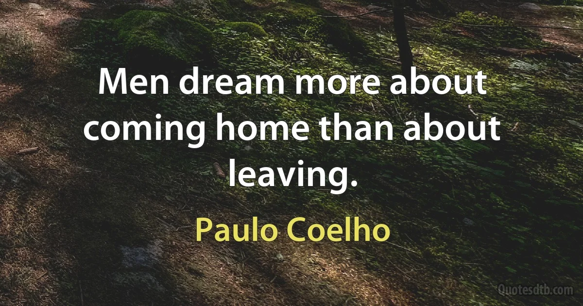 Men dream more about coming home than about leaving. (Paulo Coelho)