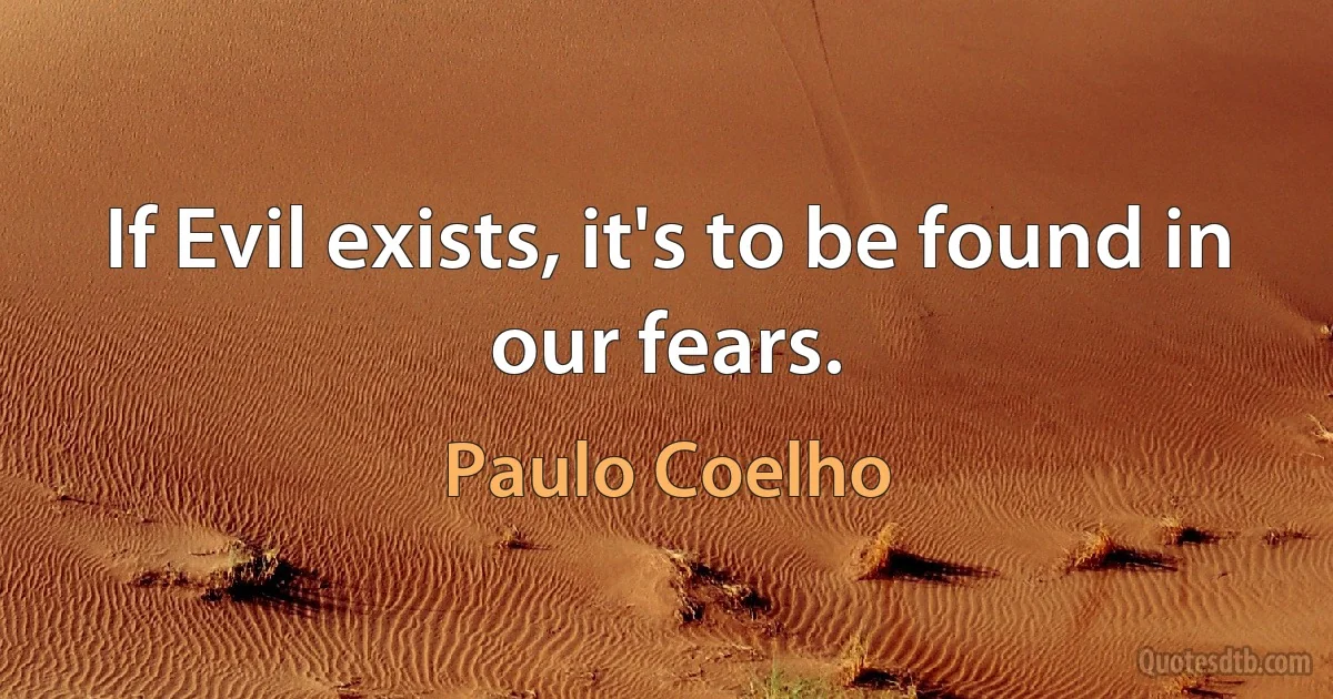 If Evil exists, it's to be found in our fears. (Paulo Coelho)