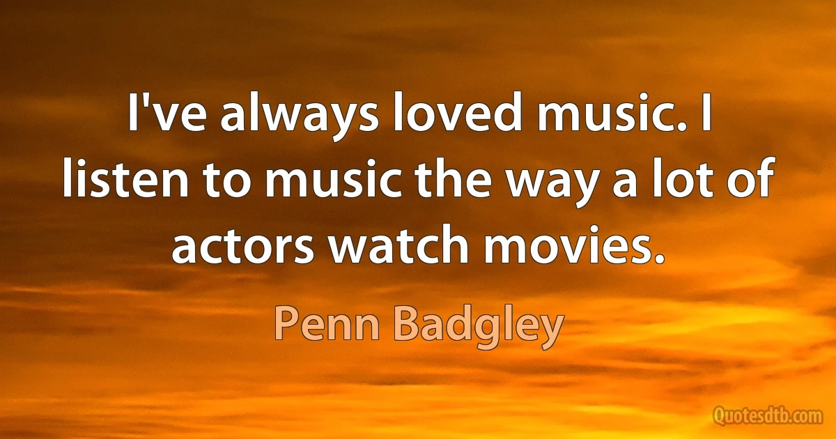 I've always loved music. I listen to music the way a lot of actors watch movies. (Penn Badgley)