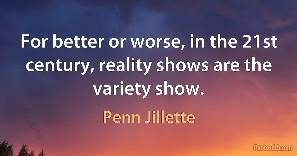 For better or worse, in the 21st century, reality shows are the variety show. (Penn Jillette)