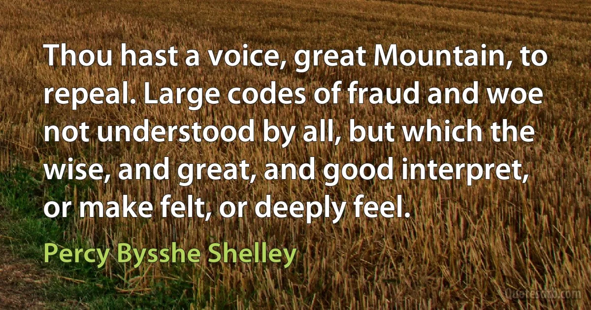 Thou hast a voice, great Mountain, to repeal. Large codes of fraud and woe not understood by all, but which the wise, and great, and good interpret, or make felt, or deeply feel. (Percy Bysshe Shelley)