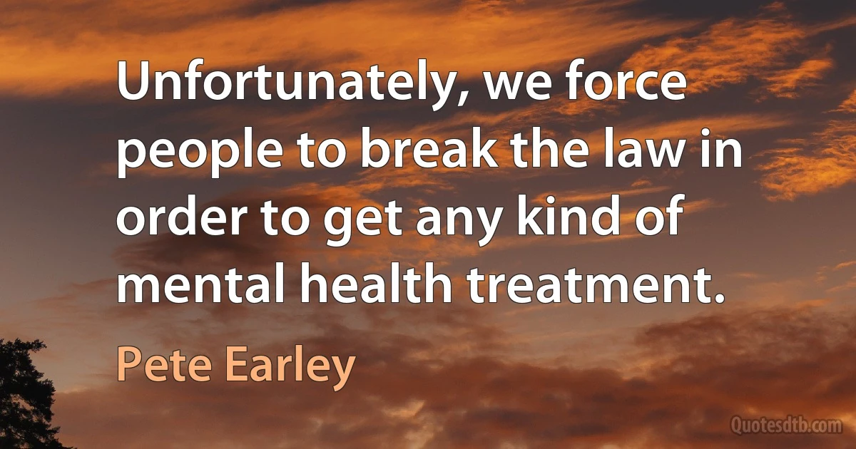 Unfortunately, we force people to break the law in order to get any kind of mental health treatment. (Pete Earley)