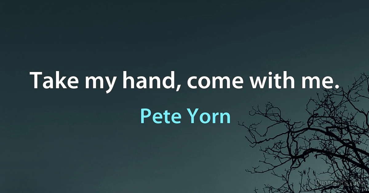 Take my hand, come with me. (Pete Yorn)