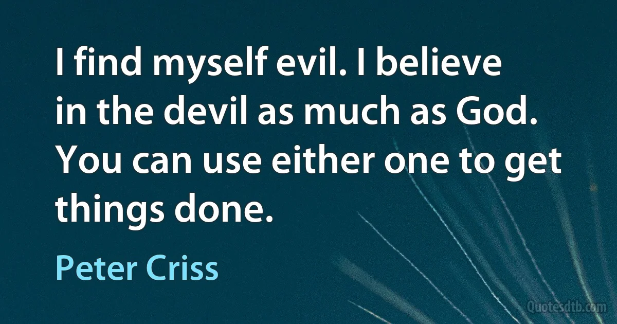 I find myself evil. I believe in the devil as much as God. You can use either one to get things done. (Peter Criss)