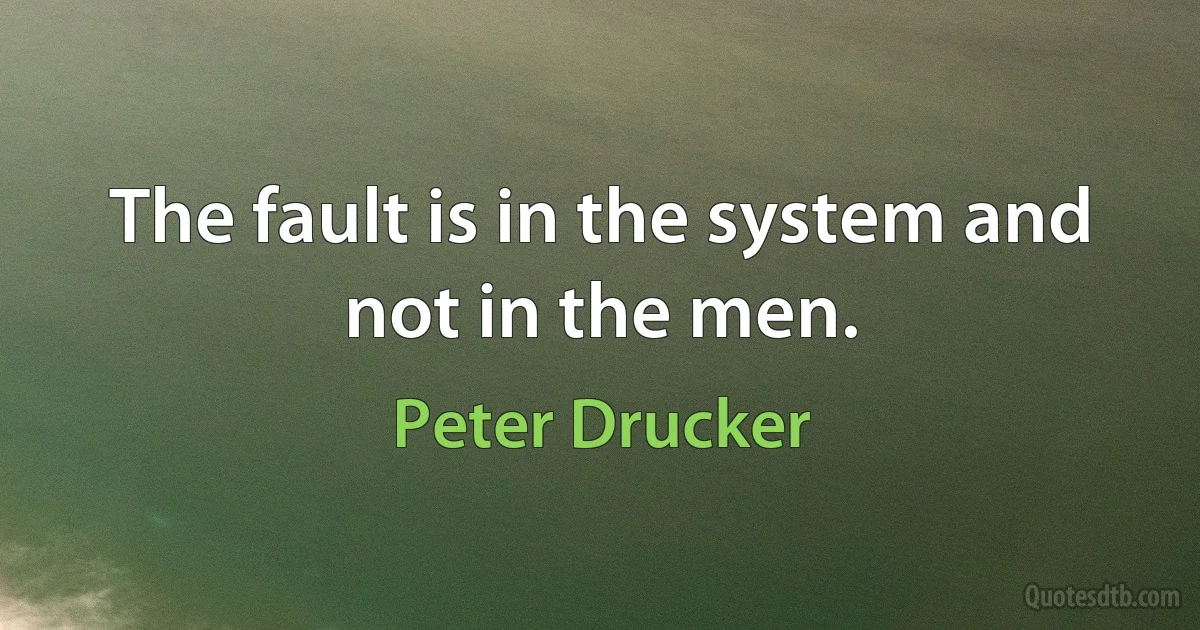 The fault is in the system and not in the men. (Peter Drucker)