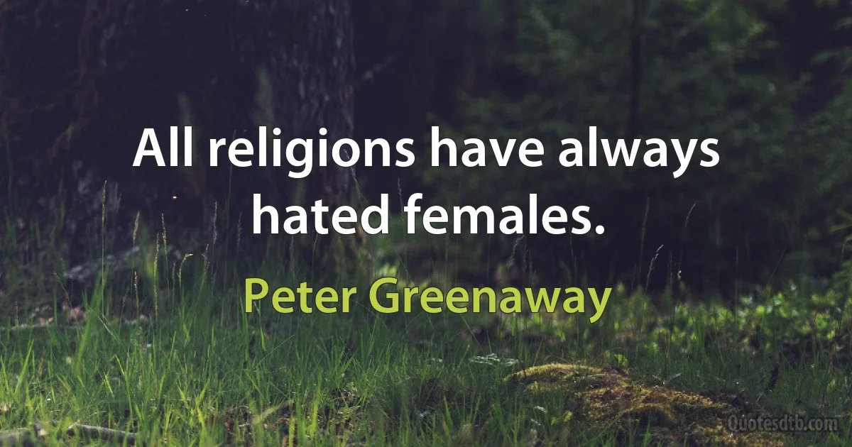 All religions have always hated females. (Peter Greenaway)