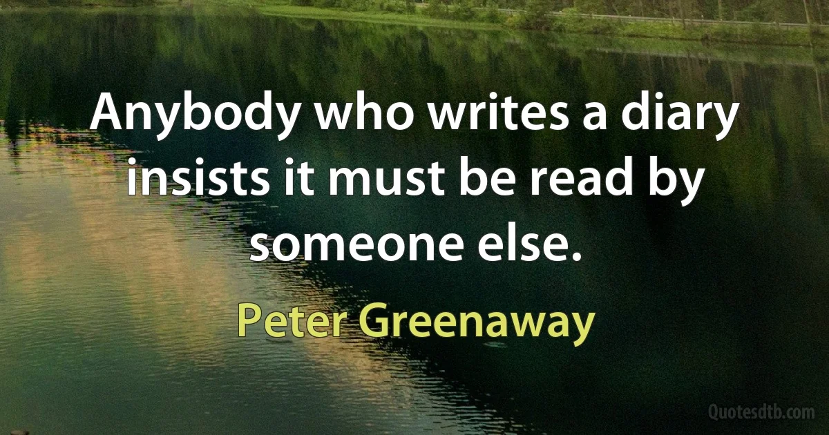 Anybody who writes a diary insists it must be read by someone else. (Peter Greenaway)