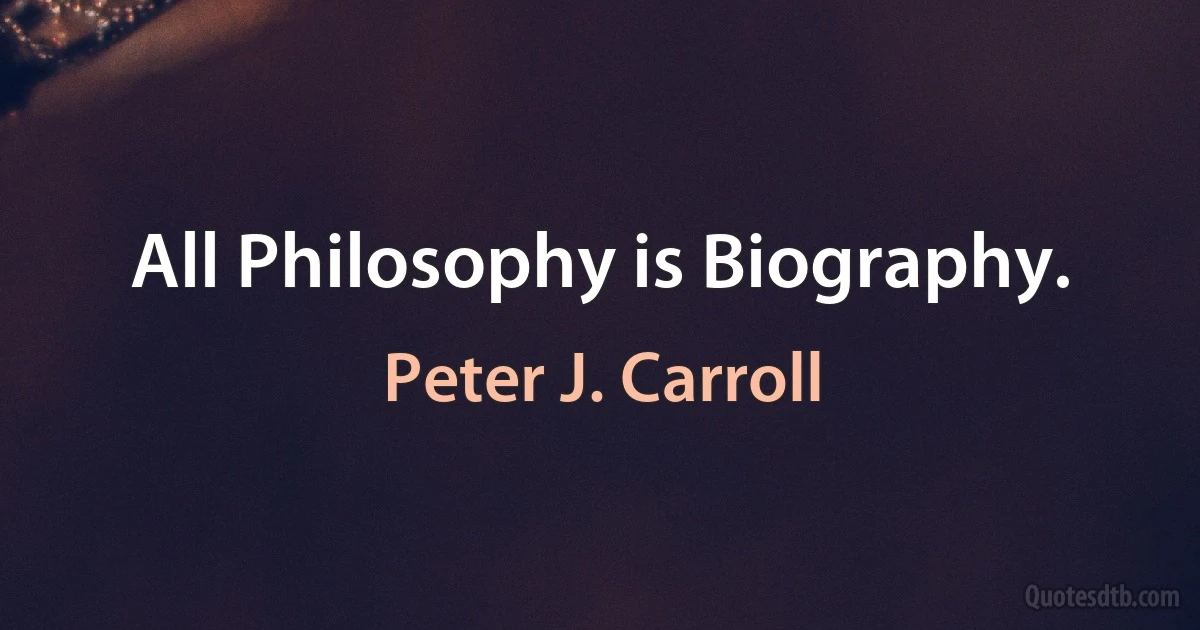 All Philosophy is Biography. (Peter J. Carroll)