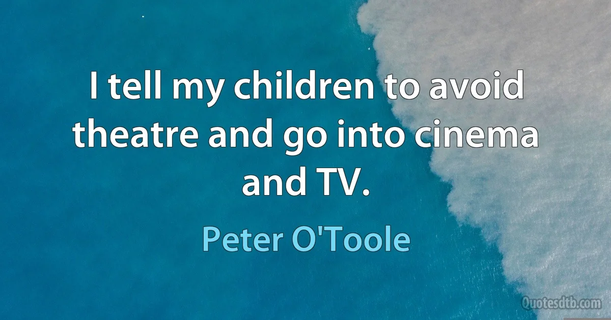 I tell my children to avoid theatre and go into cinema and TV. (Peter O'Toole)