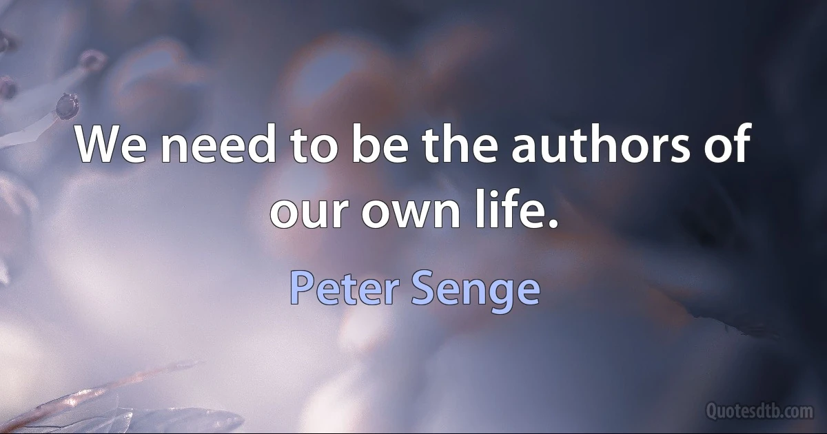 We need to be the authors of our own life. (Peter Senge)