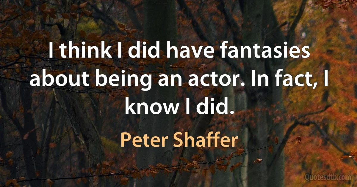 I think I did have fantasies about being an actor. In fact, I know I did. (Peter Shaffer)