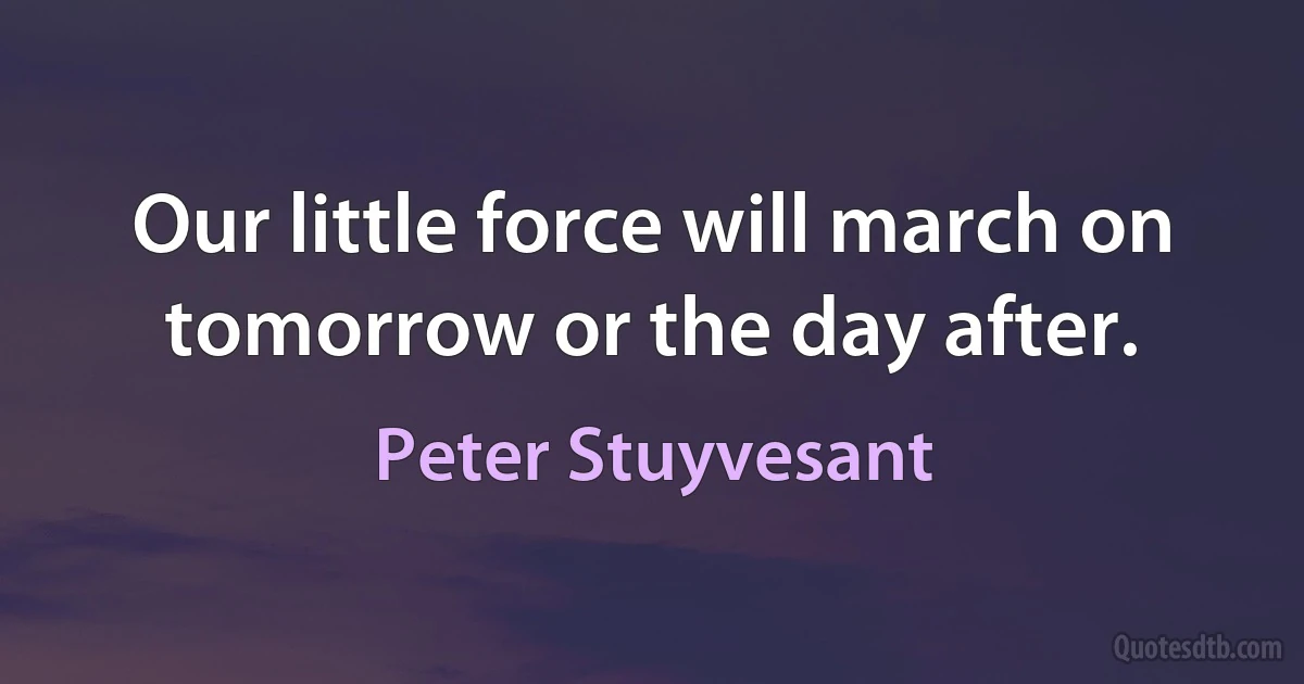 Our little force will march on tomorrow or the day after. (Peter Stuyvesant)