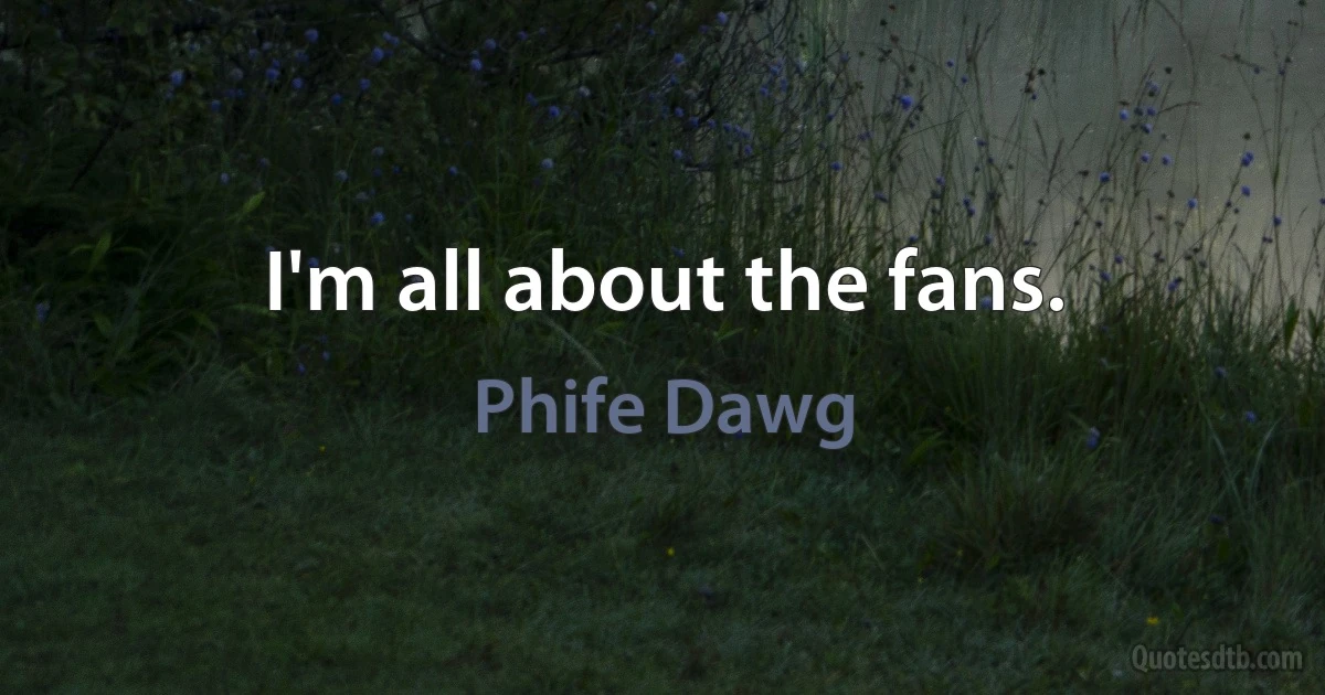 I'm all about the fans. (Phife Dawg)