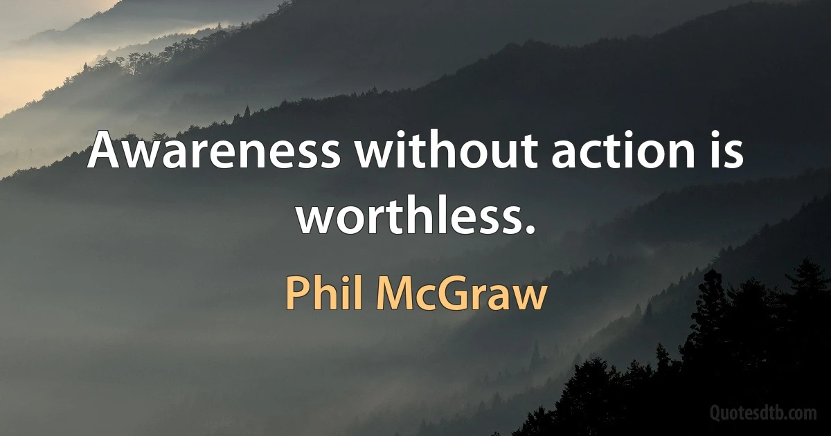 Awareness without action is worthless. (Phil McGraw)