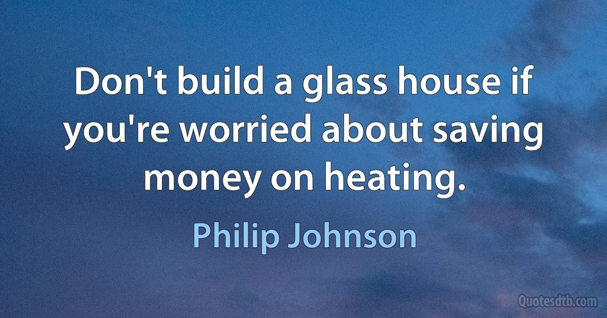 Don't build a glass house if you're worried about saving money on heating. (Philip Johnson)