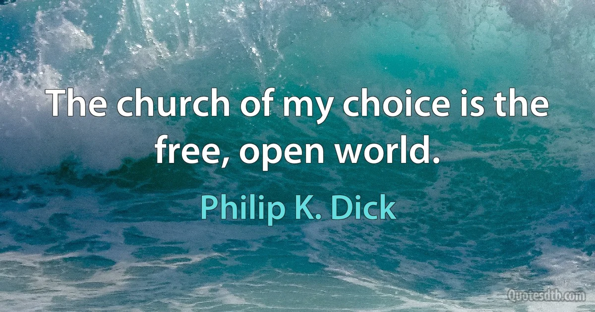 The church of my choice is the free, open world. (Philip K. Dick)