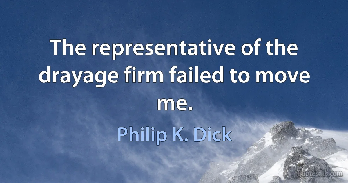 The representative of the drayage firm failed to move me. (Philip K. Dick)