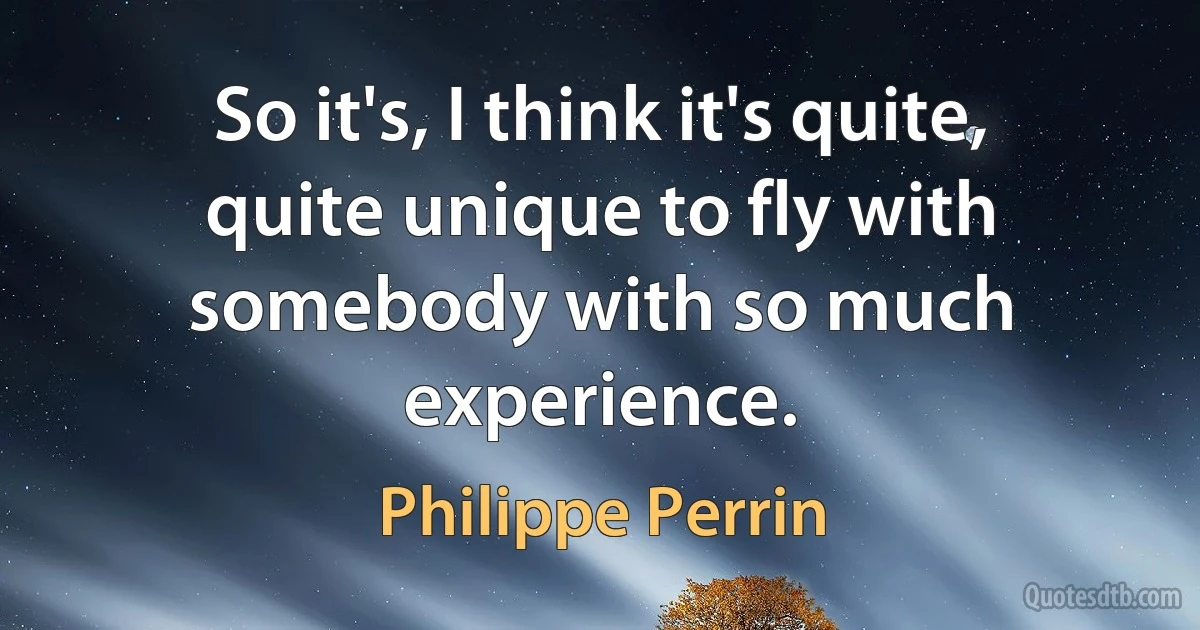 So it's, I think it's quite, quite unique to fly with somebody with so much experience. (Philippe Perrin)