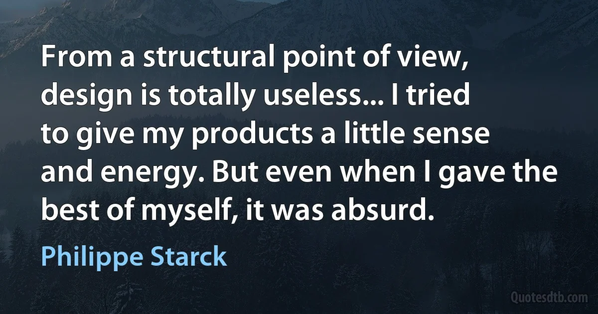 From a structural point of view, design is totally useless... I tried to give my products a little sense and energy. But even when I gave the best of myself, it was absurd. (Philippe Starck)