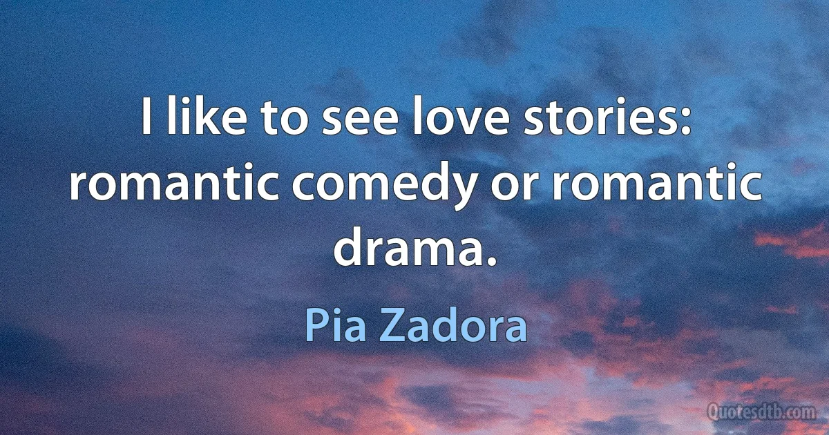 I like to see love stories: romantic comedy or romantic drama. (Pia Zadora)