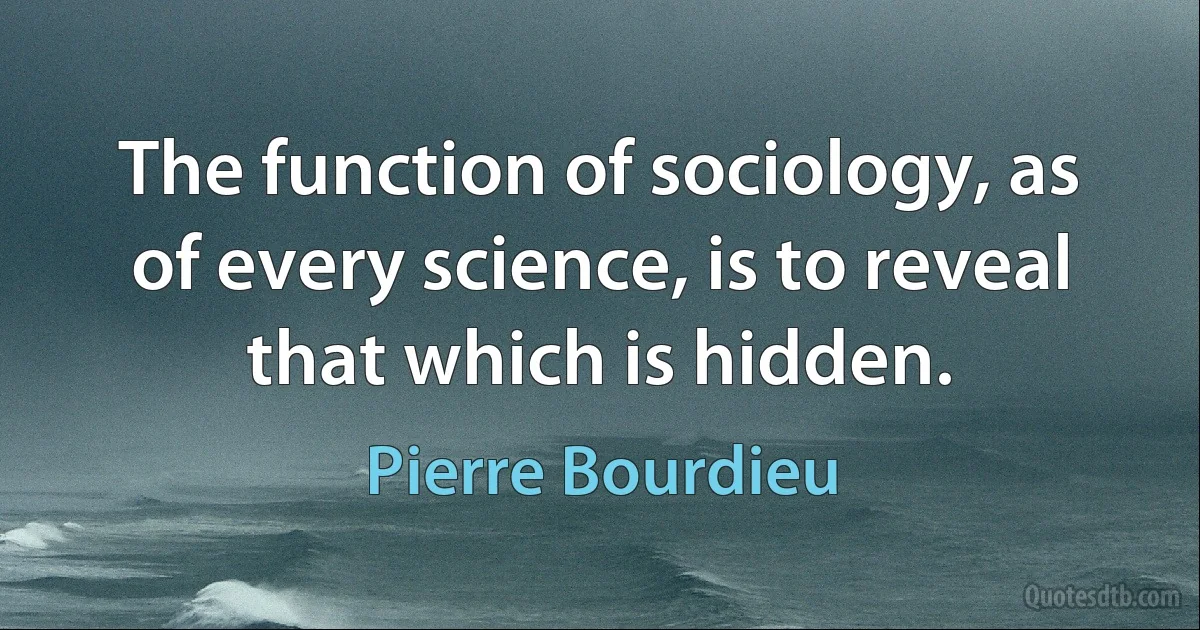 The function of sociology, as of every science, is to reveal that which is hidden. (Pierre Bourdieu)