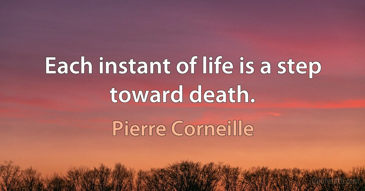 Each instant of life is a step toward death. (Pierre Corneille)