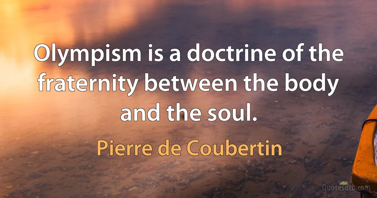 Olympism is a doctrine of the fraternity between the body and the soul. (Pierre de Coubertin)