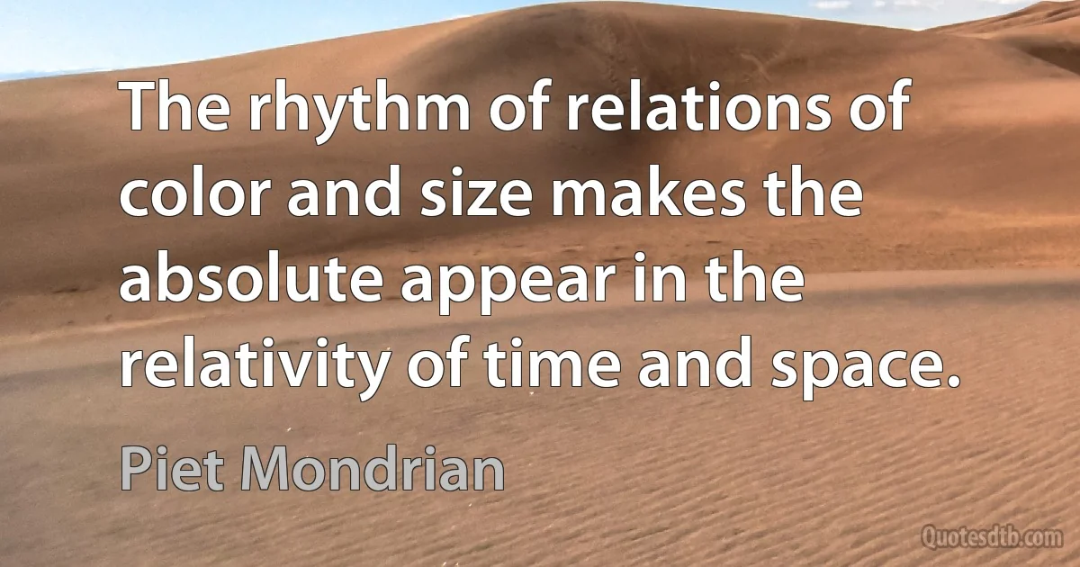 The rhythm of relations of color and size makes the absolute appear in the relativity of time and space. (Piet Mondrian)