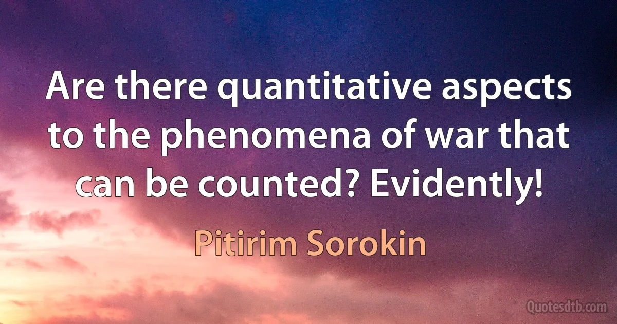 Are there quantitative aspects to the phenomena of war that can be counted? Evidently! (Pitirim Sorokin)