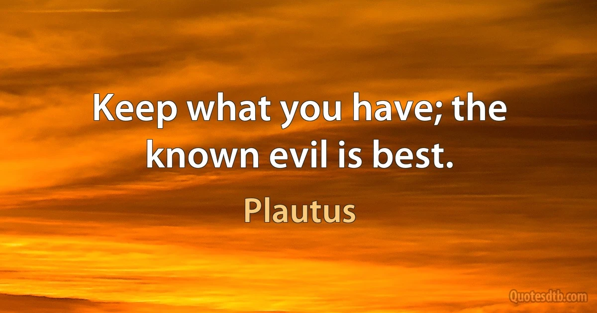 Keep what you have; the known evil is best. (Plautus)