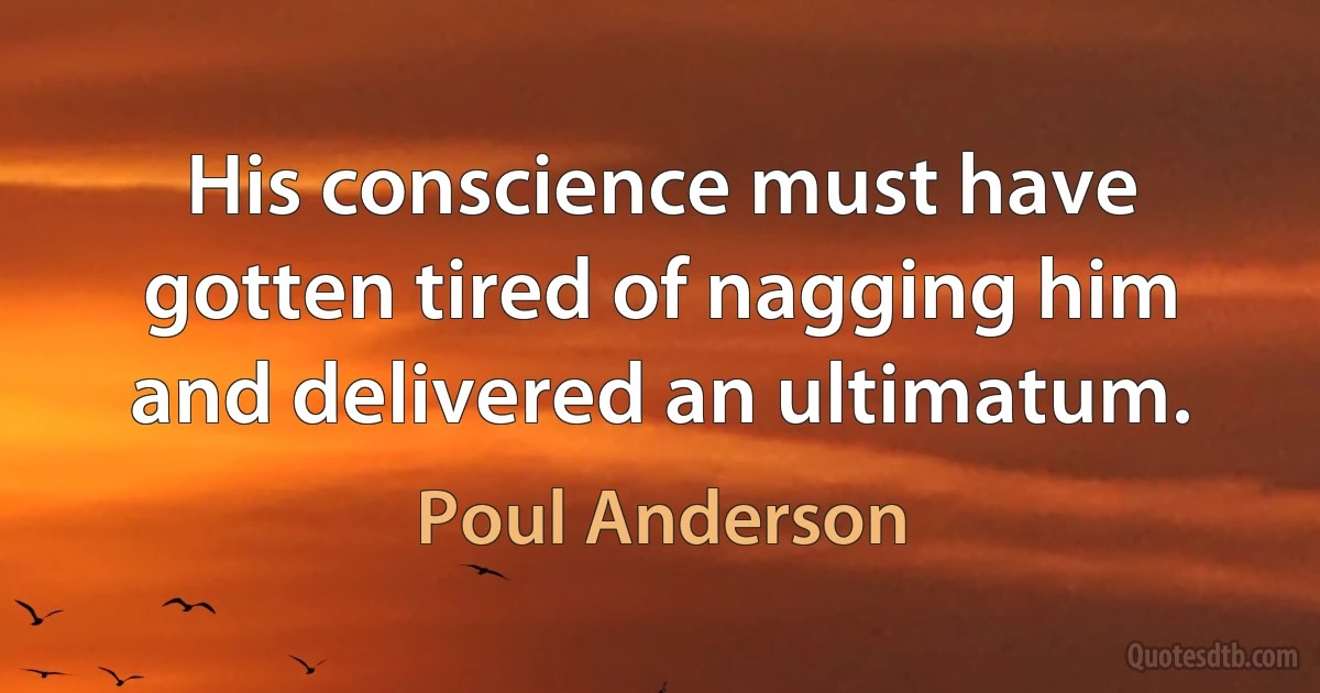 His conscience must have gotten tired of nagging him and delivered an ultimatum. (Poul Anderson)