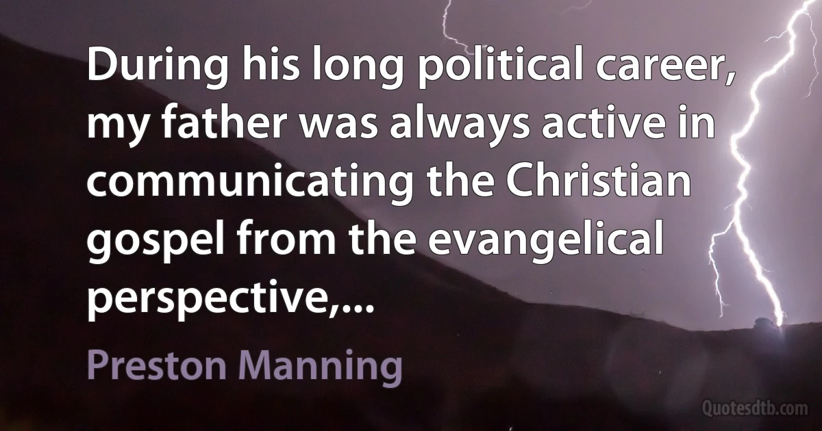 During his long political career, my father was always active in communicating the Christian gospel from the evangelical perspective,... (Preston Manning)