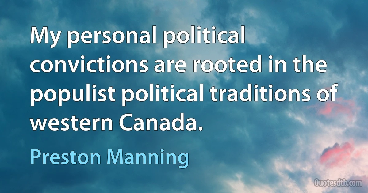 My personal political convictions are rooted in the populist political traditions of western Canada. (Preston Manning)