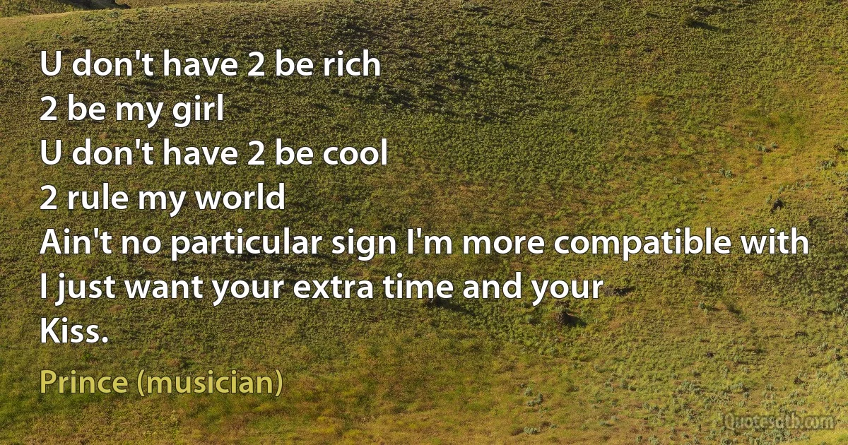 U don't have 2 be rich
2 be my girl
U don't have 2 be cool
2 rule my world
Ain't no particular sign I'm more compatible with
I just want your extra time and your
Kiss. (Prince (musician))