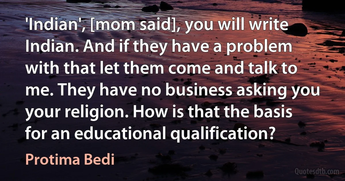 'Indian', [mom said], you will write Indian. And if they have a problem with that let them come and talk to me. They have no business asking you your religion. How is that the basis for an educational qualification? (Protima Bedi)