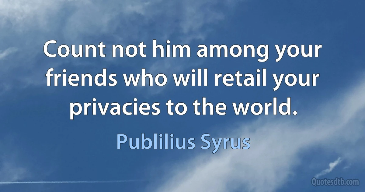 Count not him among your friends who will retail your privacies to the world. (Publilius Syrus)