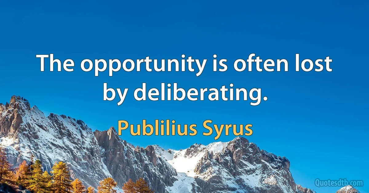 The opportunity is often lost by deliberating. (Publilius Syrus)